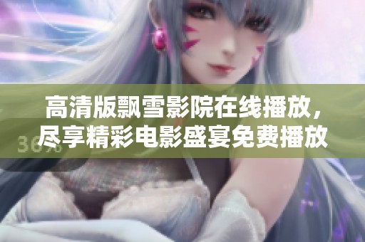 高清版飘雪影院在线播放，尽享精彩电影盛宴免费播放体验