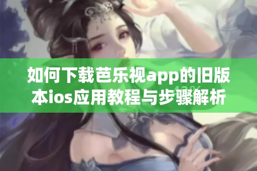 如何下载芭乐视app的旧版本ios应用教程与步骤解析