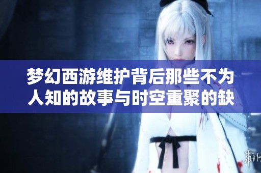 梦幻西游维护背后那些不为人知的故事与时空重聚的缺失原因