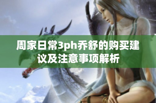 周家日常3ph乔舒的购买建议及注意事项解析