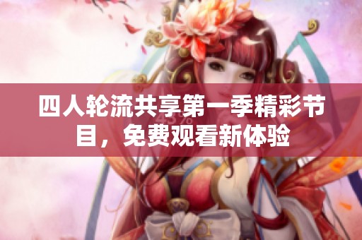 四人轮流共享第一季精彩节目，免费观看新体验
