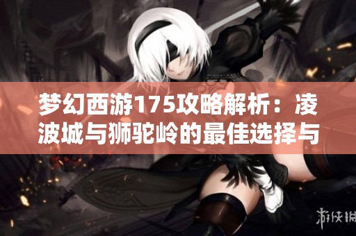 梦幻西游175攻略解析：凌波城与狮驼岭的最佳选择与对比分析