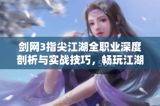 剑网3指尖江湖全职业深度剖析与实战技巧，畅玩江湖不再难
