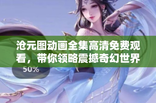 沧元图动画全集高清免费观看，带你领略震撼奇幻世界