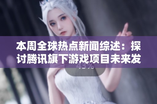 本周全球热点新闻综述：探讨腾讯旗下游戏项目未来发展潜力