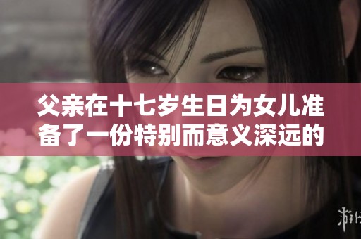 父亲在十七岁生日为女儿准备了一份特别而意义深远的礼物