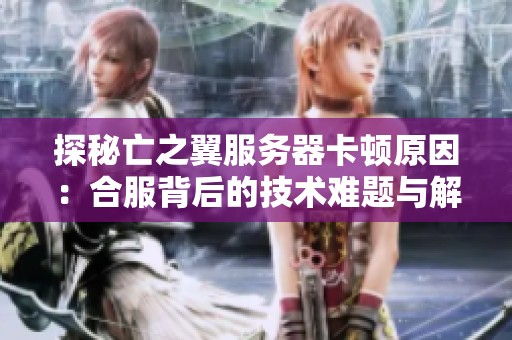 探秘亡之翼服务器卡顿原因：合服背后的技术难题与解决之道