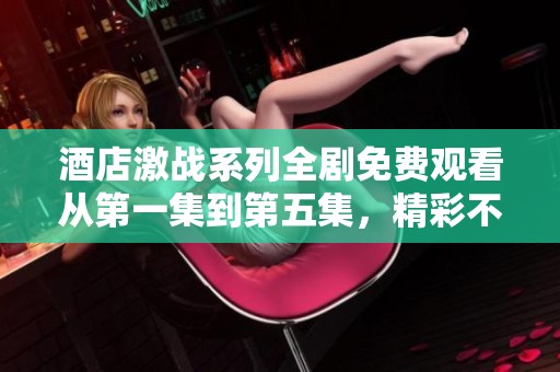 酒店激战系列全剧免费观看从第一集到第五集，精彩不容错过