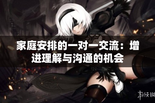 家庭安排的一对一交流：增进理解与沟通的机会