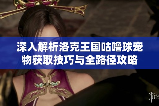 深入解析洛克王国咕噜球宠物获取技巧与全路径攻略