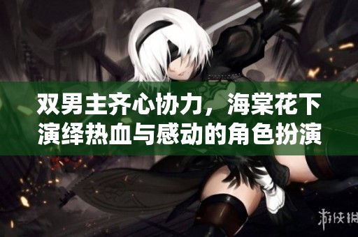 双男主齐心协力，海棠花下演绎热血与感动的角色扮演游戏