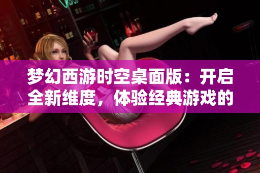 梦幻西游时空桌面版：开启全新维度，体验经典游戏的无限乐趣