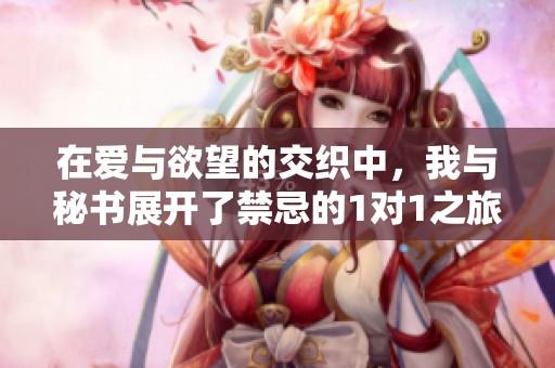 在爱与欲望的交织中，我与秘书展开了禁忌的1对1之旅
