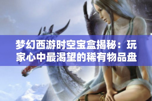 梦幻西游时空宝盒揭秘：玩家心中最渴望的稀有物品盘点