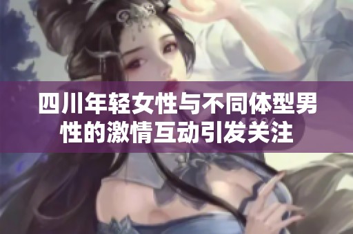 四川年轻女性与不同体型男性的激情互动引发关注