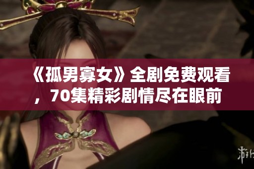 《孤男寡女》全剧免费观看，70集精彩剧情尽在眼前