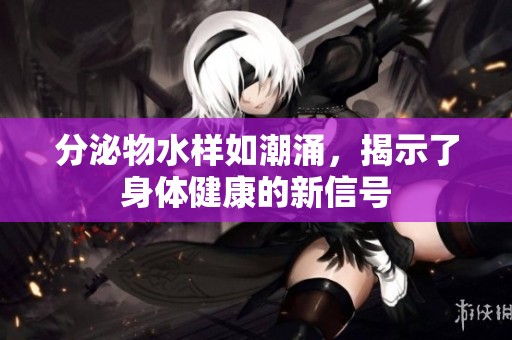 分泌物水样如潮涌，揭示了身体健康的新信号