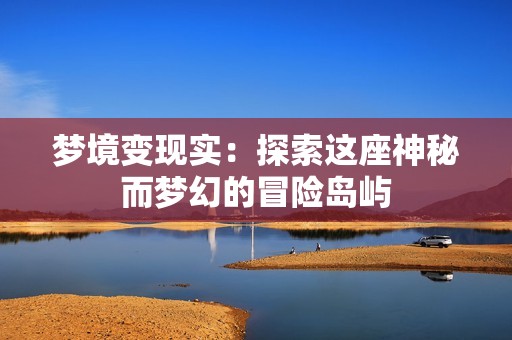 梦境变现实：探索这座神秘而梦幻的冒险岛屿