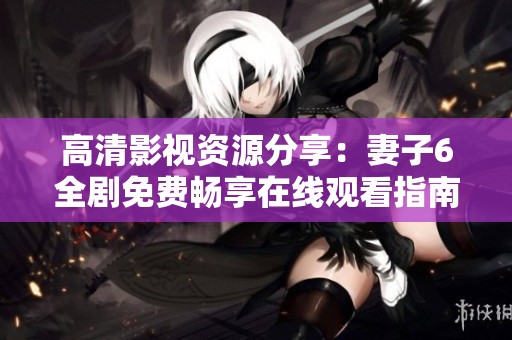 高清影视资源分享：妻子6全剧免费畅享在线观看指南