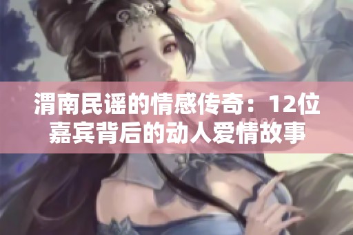 渭南民谣的情感传奇：12位嘉宾背后的动人爱情故事