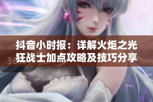 抖音小时报：详解火炬之光狂战士加点攻略及技巧分享