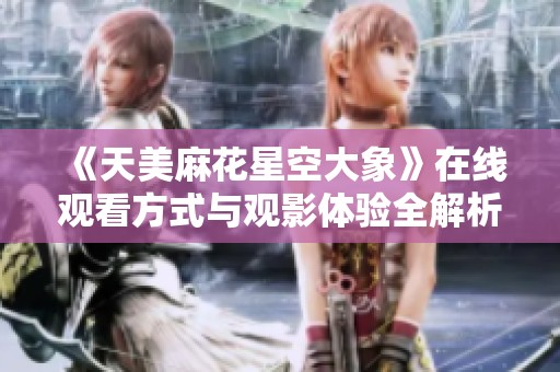 《天美麻花星空大象》在线观看方式与观影体验全解析