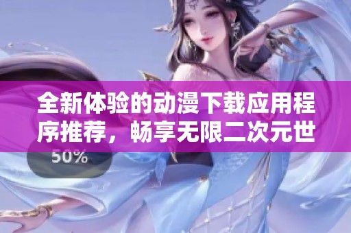 全新体验的动漫下载应用程序推荐，畅享无限二次元世界