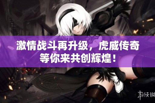 激情战斗再升级，虎威传奇等你来共创辉煌！