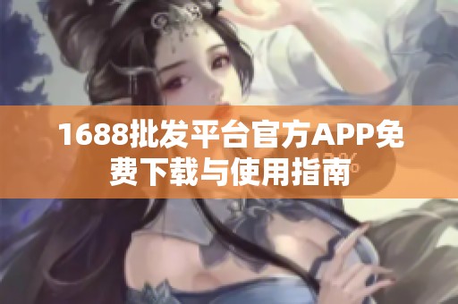 1688批发平台官方APP免费下载与使用指南