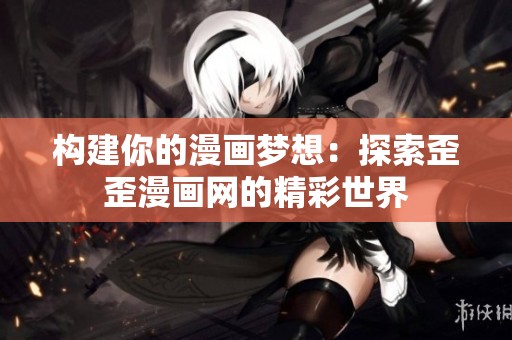 构建你的漫画梦想：探索歪歪漫画网的精彩世界