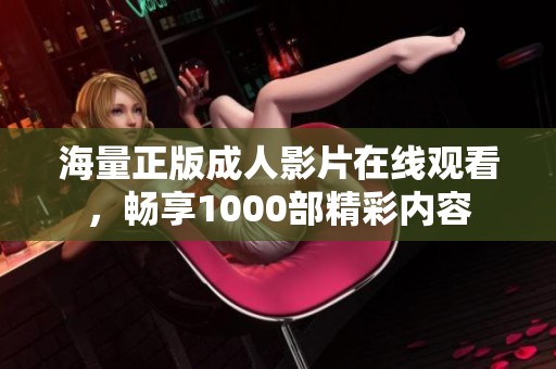 海量正版成人影片在线观看，畅享1000部精彩内容
