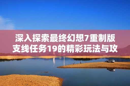 深入探索最终幻想7重制版支线任务19的精彩玩法与攻略解析