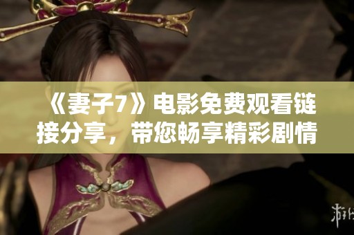 《妻子7》电影免费观看链接分享，带您畅享精彩剧情网友推荐