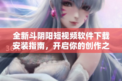 全新斗阴阳短视频软件下载安装指南，开启你的创作之旅
