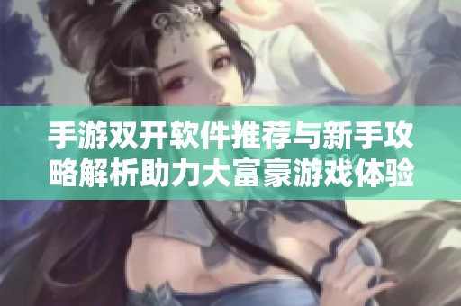 手游双开软件推荐与新手攻略解析助力大富豪游戏体验提升
