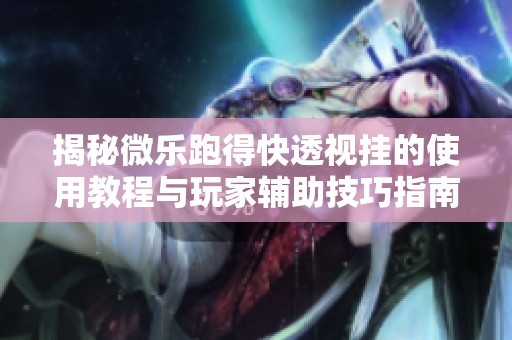 揭秘微乐跑得快透视挂的使用教程与玩家辅助技巧指南