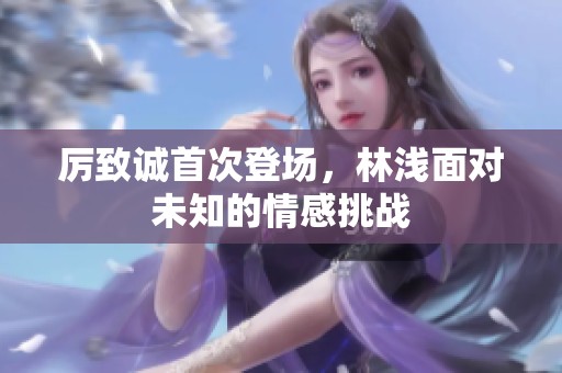厉致诚首次登场，林浅面对未知的情感挑战