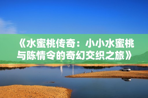 《水蜜桃传奇：小小水蜜桃与陈情令的奇幻交织之旅》