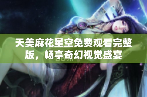天美麻花星空免费观看完整版，畅享奇幻视觉盛宴