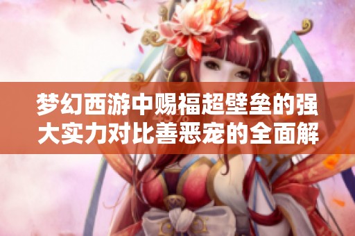 梦幻西游中赐福超壁垒的强大实力对比善恶宠的全面解析