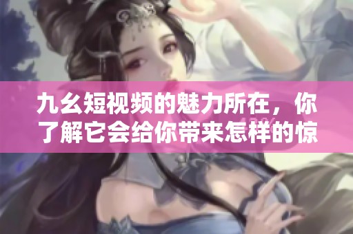九幺短视频的魅力所在，你了解它会给你带来怎样的惊喜吗
