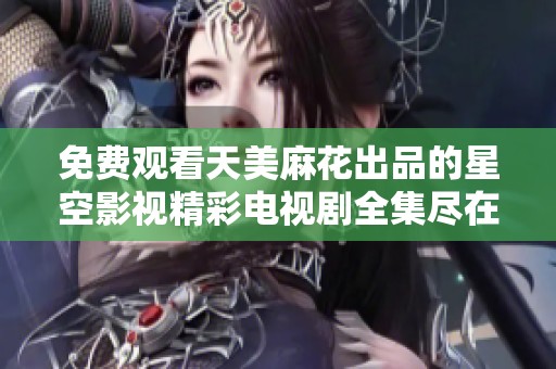 免费观看天美麻花出品的星空影视精彩电视剧全集尽在这里