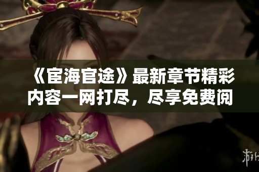 《宦海官途》最新章节精彩内容一网打尽，尽享免费阅读体验