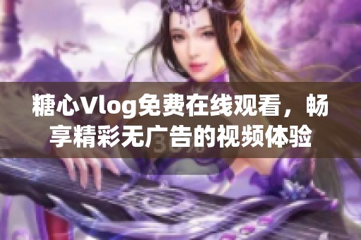 糖心Vlog免费在线观看，畅享精彩无广告的视频体验