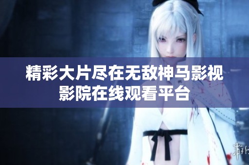 精彩大片尽在无敌神马影视影院在线观看平台