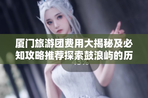 厦门旅游团费用大揭秘及必知攻略推荐探索鼓浪屿的历史与建筑