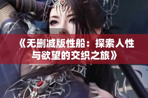 《无删减版性船：探索人性与欲望的交织之旅》