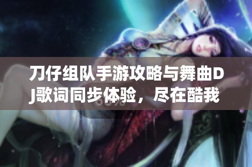 刀仔组队手游攻略与舞曲DJ歌词同步体验，尽在酷我音乐独家之旅