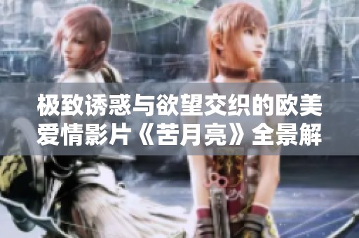 极致诱惑与欲望交织的欧美爱情影片《苦月亮》全景解析