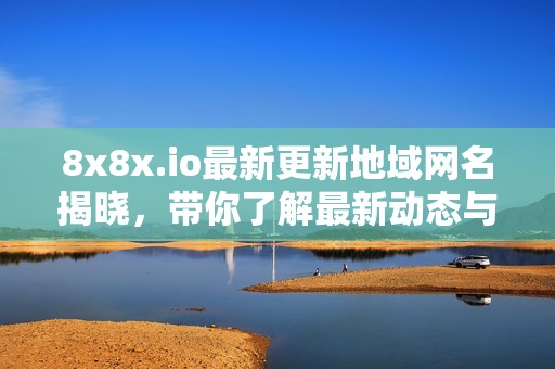 8x8x.io最新更新地域网名揭晓，带你了解最新动态与变化